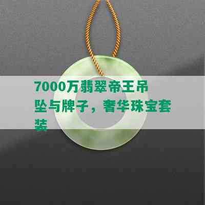 7000万翡翠帝王吊坠与牌子，奢华珠宝套装