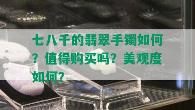 七八千的翡翠手镯如何？值得购买吗？美观度如何？