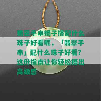 翡翠手串镯子搭配什么珠子好看呢，「翡翠手串」配什么珠子好看？这份指南让你轻松搭出高级感