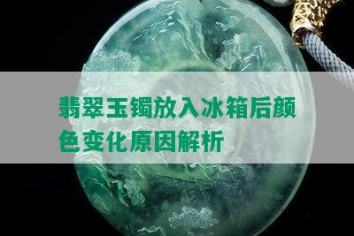 翡翠玉镯放入冰箱后颜色变化原因解析