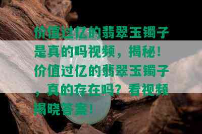 价值过亿的翡翠玉镯子是真的吗视频，揭秘！价值过亿的翡翠玉镯子，真的存在吗？看视频揭晓答案！