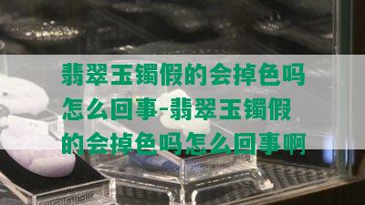 翡翠玉镯假的会掉色吗怎么回事-翡翠玉镯假的会掉色吗怎么回事啊