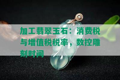 加工翡翠玉石：消费税与增值税税率，数控雕刻时间