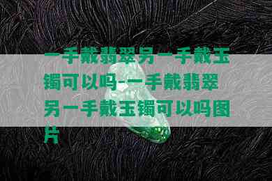 一手戴翡翠另一手戴玉镯可以吗-一手戴翡翠另一手戴玉镯可以吗图片