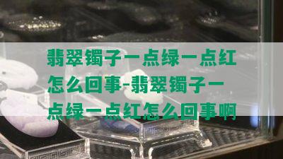 翡翠镯子一点绿一点红怎么回事-翡翠镯子一点绿一点红怎么回事啊