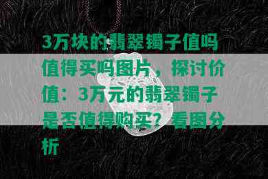 3万块的翡翠镯子值吗值得买吗图片，探讨价值：3万元的翡翠镯子是否值得购买？看图分析