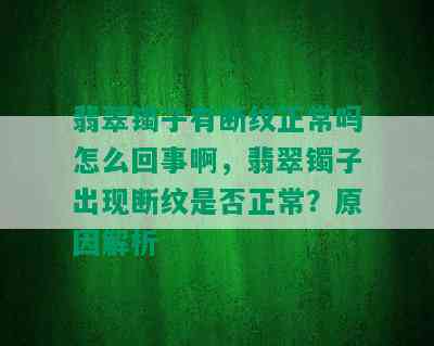 翡翠镯子有断纹正常吗怎么回事啊，翡翠镯子出现断纹是否正常？原因解析