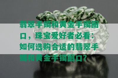 翡翠手镯和黄金手镯圈口，珠宝爱好者必看：如何选购合适的翡翠手镯和黄金手镯圈口？