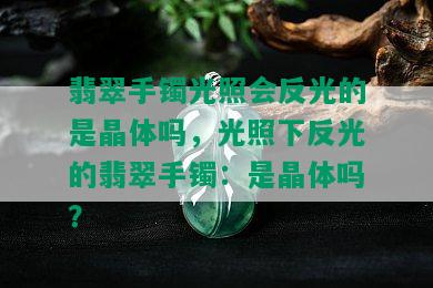 翡翠手镯光照会反光的是晶体吗，光照下反光的翡翠手镯：是晶体吗？