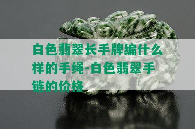 白色翡翠长手牌编什么样的手绳-白色翡翠手链的价格