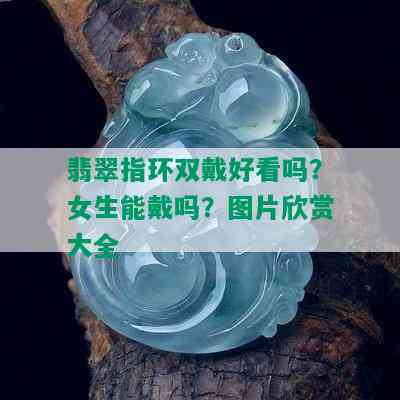 翡翠指环双戴好看吗？女生能戴吗？图片欣赏大全