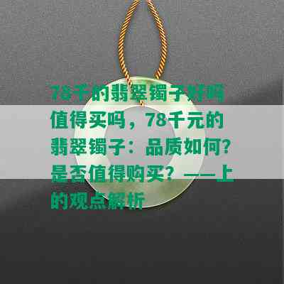 78千的翡翠镯子好吗值得买吗，78千元的翡翠镯子：品质如何？是否值得购买？——上的观点解析