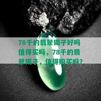 78千的翡翠镯子好吗值得买吗，78千的翡翠镯子，值得购买吗？