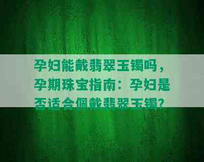 孕妇能戴翡翠玉镯吗，孕期珠宝指南：孕妇是否适合佩戴翡翠玉镯？