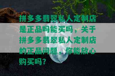 拼多多翡翠私人定制店是正品吗能买吗，关于拼多多翡翠私人定制店的正品问题，你能放心购买吗？