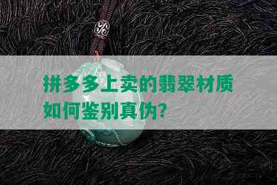 拼多多上卖的翡翠材质如何鉴别真伪？