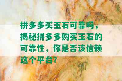 拼多多买玉石可靠吗，揭秘拼多多购买玉石的可靠性，你是否该信赖这个平台？