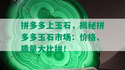 拼多多上玉石，揭秘拼多多玉石市场：价格、质量大比拼！