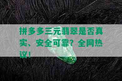 拼多多三元翡翠是否真实、安全可靠？全网热议！