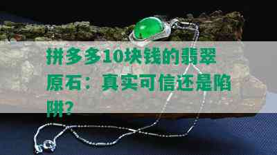 拼多多10块钱的翡翠原石：真实可信还是陷阱？