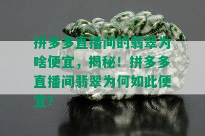 拼多多直播间的翡翠为啥便宜，揭秘！拼多多直播间翡翠为何如此便宜？