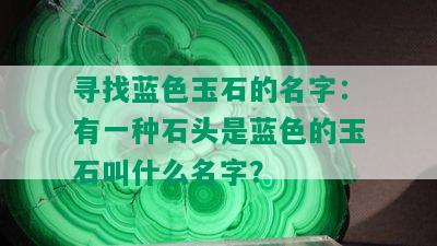 寻找蓝色玉石的名字：有一种石头是蓝色的玉石叫什么名字？