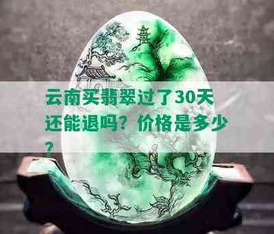 云南买翡翠过了30天还能退吗？价格是多少？