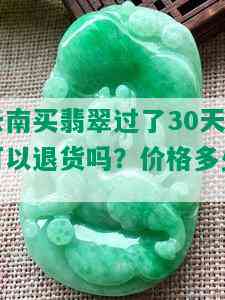 云南买翡翠过了30天可以退货吗？价格多少？