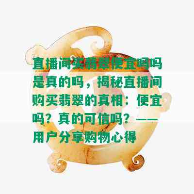 直播间买翡翠便宜吗吗是真的吗，揭秘直播间购买翡翠的真相：便宜吗？真的可信吗？——用户分享购物心得