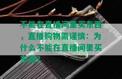 不能在直播间里买东西，直播购物需谨慎：为什么不能在直播间里买东西？