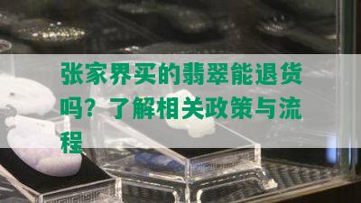 张家界买的翡翠能退货吗？了解相关政策与流程