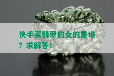 快手买翡翠的女的是谁？求解答！