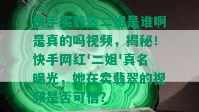 快手买翡翠二姐是谁啊是真的吗视频，揭秘！快手网红'二姐'真名曝光，她在卖翡翠的视频是否可信？