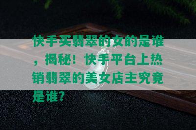 快手买翡翠的女的是谁，揭秘！快手平台上热销翡翠的美女店主究竟是谁？