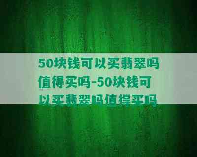 50块钱可以买翡翠吗值得买吗-50块钱可以买翡翠吗值得买吗