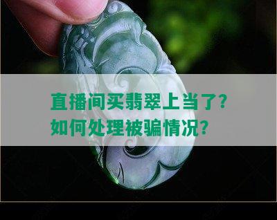 直播间买翡翠上当了？如何处理被骗情况？