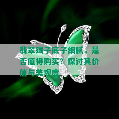 翡翠镯子底子细腻，是否值得购买？探讨其价值与美观度