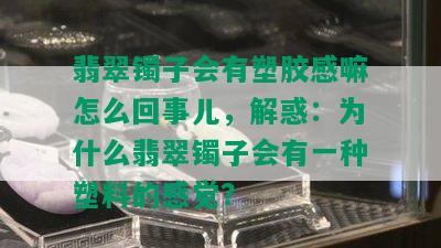 翡翠镯子会有塑胶感嘛怎么回事儿，解惑：为什么翡翠镯子会有一种塑料的感觉？