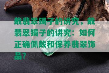 戴翡翠镯子的讲究，戴翡翠镯子的讲究：如何正确佩戴和保养翡翠饰品？