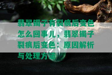 翡翠镯子有裂痕后变色怎么回事儿，翡翠镯子裂痕后变色：原因解析与处理方法