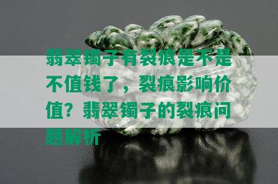 翡翠镯子有裂痕是不是不值钱了，裂痕影响价值？翡翠镯子的裂痕问题解析