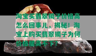 淘宝买翡翠镯子价格高怎么回事儿，揭秘！淘宝上购买翡翠镯子为何价格居高不下？