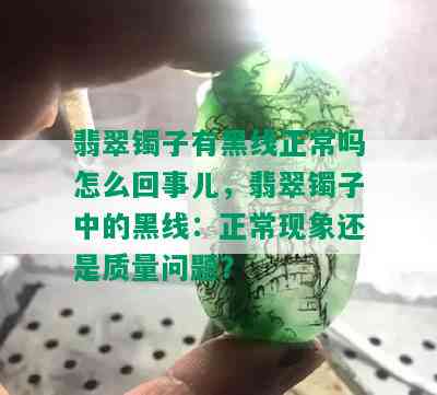 翡翠镯子有黑线正常吗怎么回事儿，翡翠镯子中的黑线：正常现象还是质量问题？