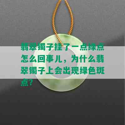 翡翠镯子挂了一点绿点怎么回事儿，为什么翡翠镯子上会出现绿色斑点？