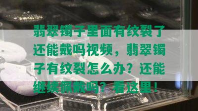 翡翠镯子里面有纹裂了还能戴吗视频，翡翠镯子有纹裂怎么办？还能继续佩戴吗？看这里！