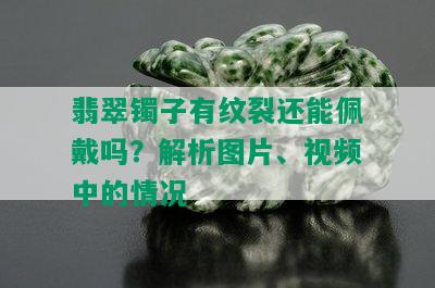 翡翠镯子有纹裂还能佩戴吗？解析图片、视频中的情况