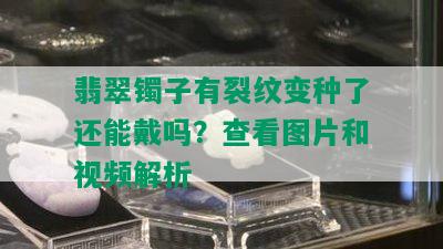 翡翠镯子有裂纹变种了还能戴吗？查看图片和视频解析