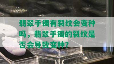 翡翠手镯有裂纹会变种吗，翡翠手镯的裂纹是否会导致变种？