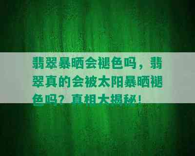 翡翠暴晒会褪色吗，翡翠真的会被太阳暴晒褪色吗？真相大揭秘！