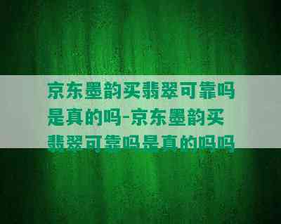 京东墨韵买翡翠可靠吗是真的吗-京东墨韵买翡翠可靠吗是真的吗吗